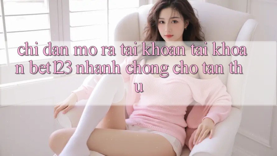 Chỉ dẫn Mở ra tài khoản Tài Khoản bet123 Nhanh Chóng Cho Tân Thủ
