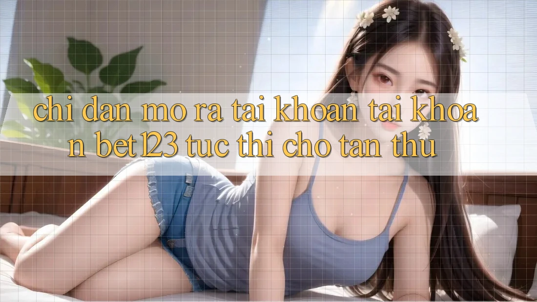 Chỉ dẫn Mở ra tài khoản Tài Khoản bet123 Tức thì Cho Tân Thủ