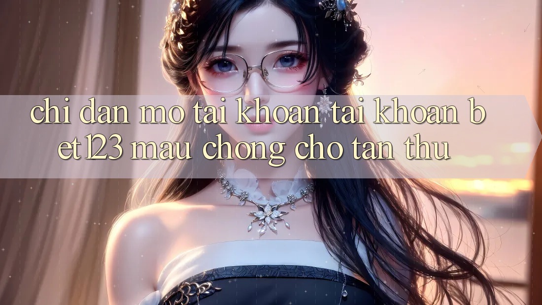 Chỉ dẫn Mở tài khoản Tài Khoản bet123 Mau Chóng Cho Tân Thủ