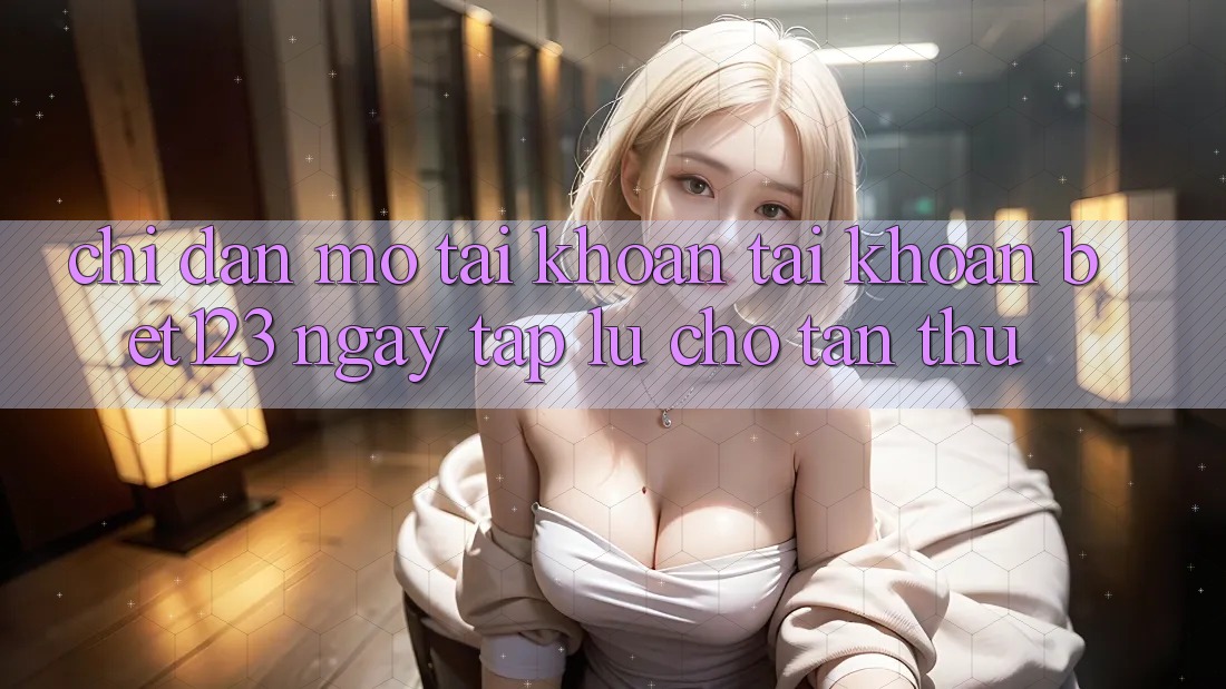 Chỉ dẫn Mở tài khoản Tài Khoản bet123 Ngay tắp lự Cho Tân Thủ