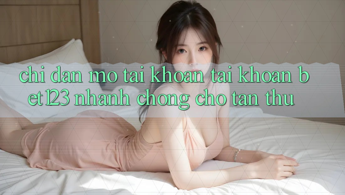 Chỉ dẫn Mở tài khoản Tài Khoản bet123 Nhanh Chóng Cho Tân Thủ Chỉ dẫn Mở tài khoản Tài Khoản bet123 Nhanh Chóng Cho Tân Thủ