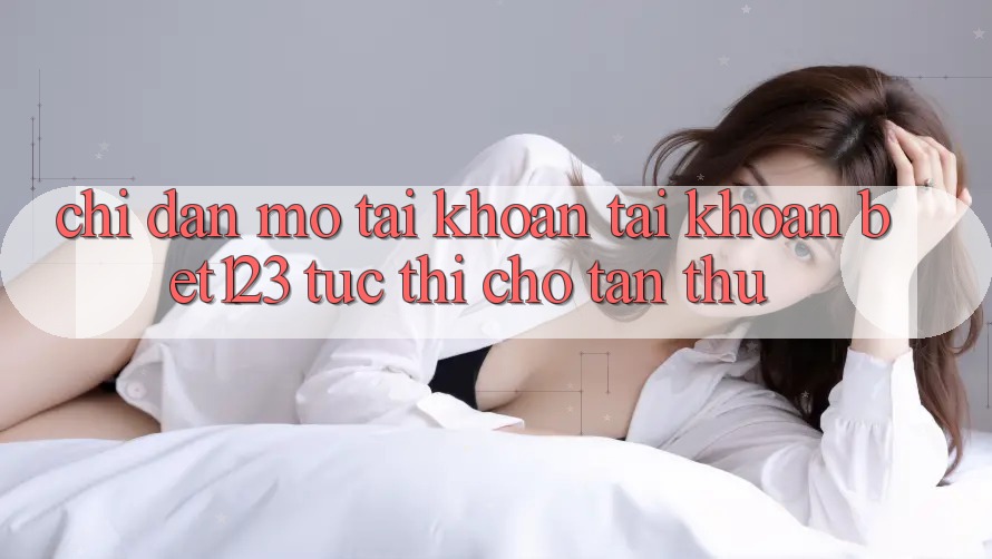 Chỉ dẫn Mở tài khoản Tài Khoản bet123 Tức thì Cho Tân Thủ