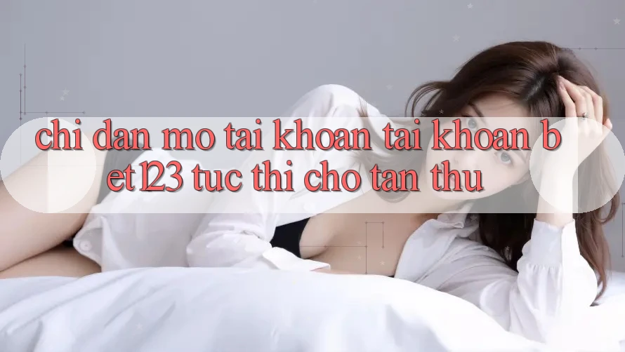 Chỉ dẫn Mở tài khoản Tài Khoản bet123 Tức thì Cho Tân Thủ Chỉ dẫn Mở tài khoản Tài Khoản bet123 Tức thì Cho Tân Thủ