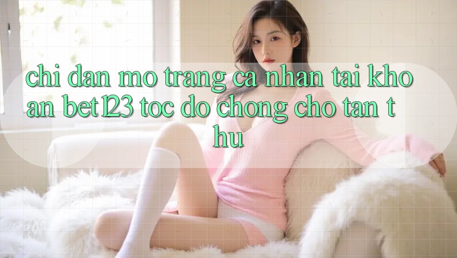 Chỉ dẫn Mở trang cá nhân Tài Khoản bet123 Tốc độ Chóng Cho Tân Thủ Chỉ dẫn Mở trang cá nhân Tài Khoản bet123 Tốc độ Chóng Cho Tân Thủ