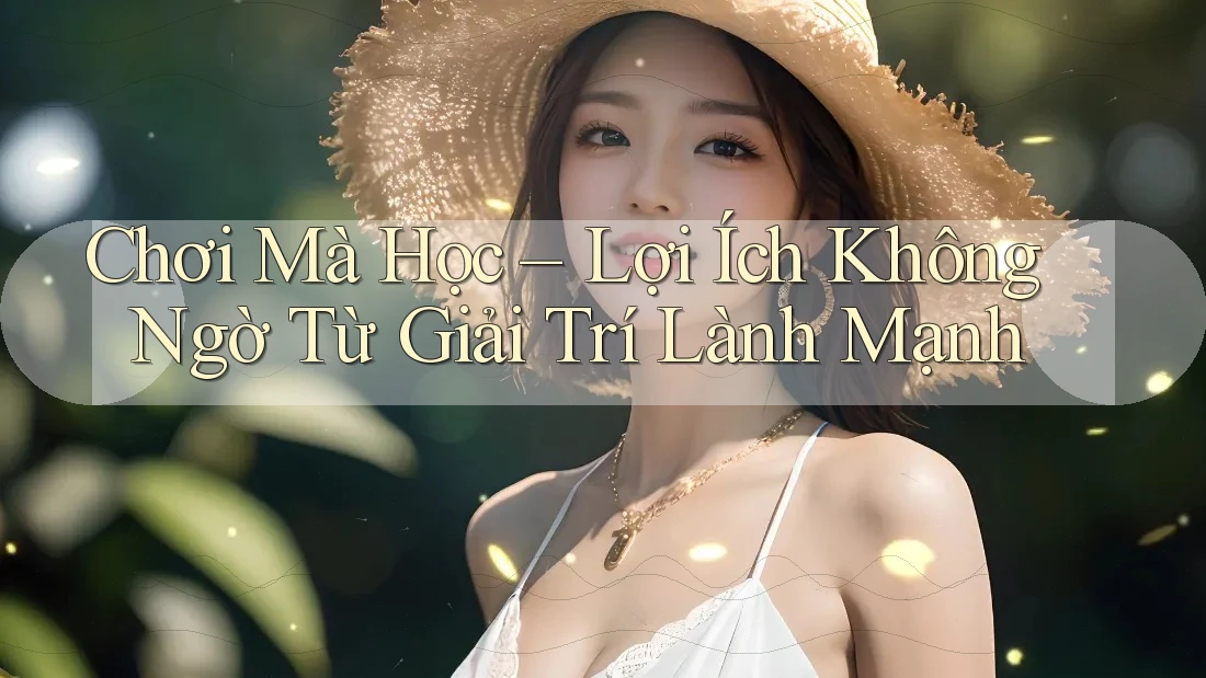 Chơi Mà Học – Lợi Ích Không Ngờ Từ Giải Trí Lành Mạnh Chơi Mà Học – Lợi Ích Không Ngờ Từ Giải Trí Lành Mạnh