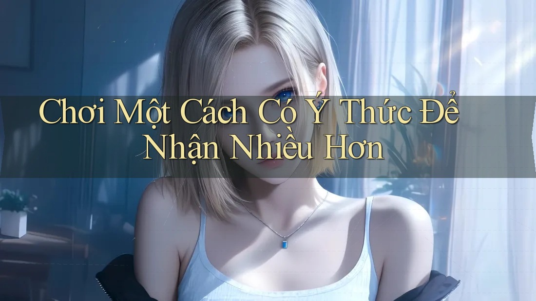 Chơi Một Cách Có Ý Thức Để Nhận Nhiều Hơn