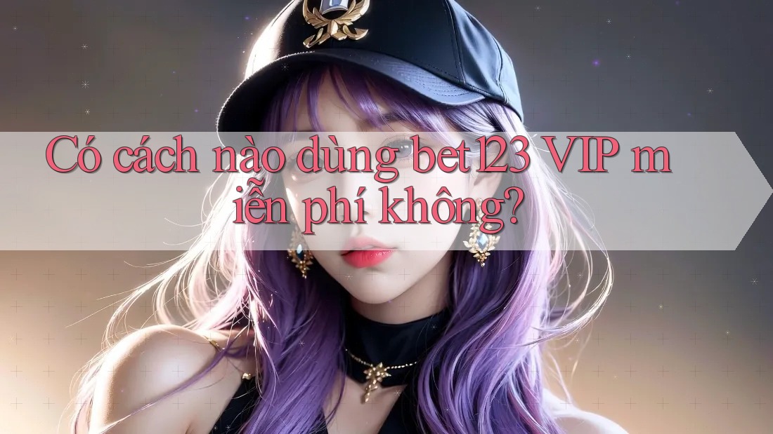 Có cách nào dùng bet123 VIP miễn phí không? Có cách nào dùng bet123 VIP miễn phí không?