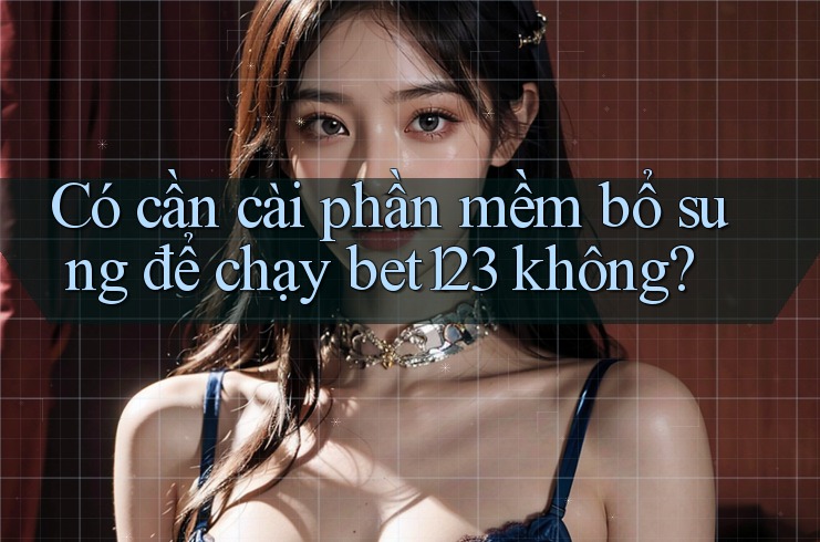 Có cần cài phần mềm bổ sung để chạy bet123 không?