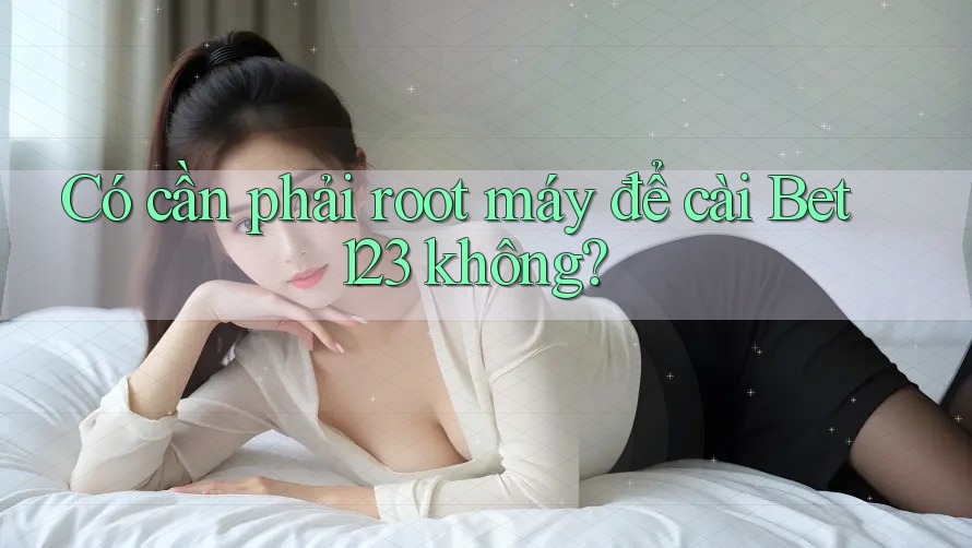 Có cần phải root máy để cài Bet123 không? Có cần phải root máy để cài Bet123 không?