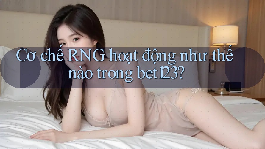 Cơ chế RNG hoạt động như thế nào trong bet123?