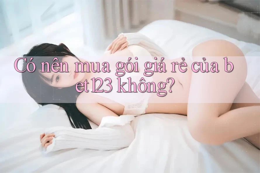 Có nên mua gói giá rẻ của bet123 không?