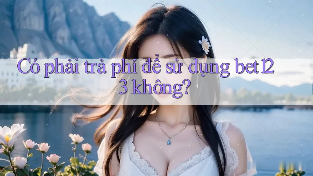 Có phải trả phí để sử dụng bet123 không? Có phải trả phí để sử dụng bet123 không?