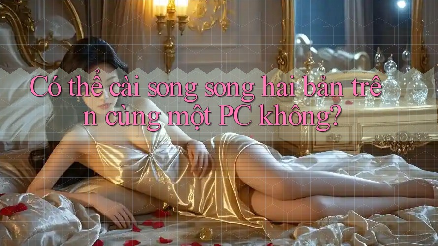 Có thể cài song song hai bản trên cùng một PC không?