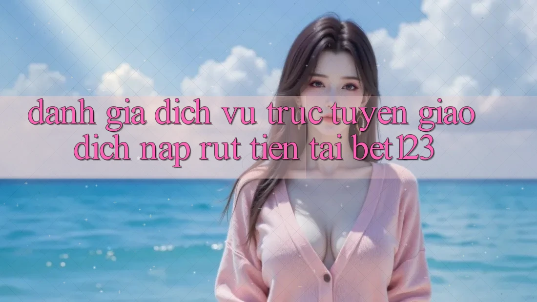 Đánh Giá Dịch vụ trực tuyến Giao Dịch Nạp Rút Tiền Tại bet123 Đánh Giá Dịch vụ trực tuyến Giao Dịch Nạp Rút Tiền Tại bet123