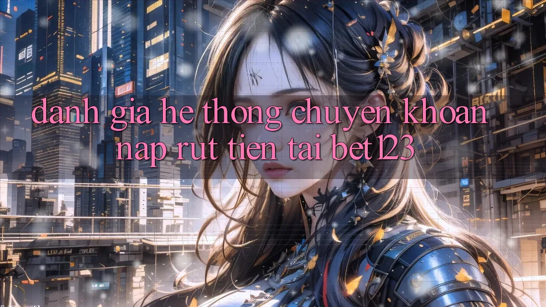Đánh Giá Hệ Thống Chuyển khoản Nạp Rút Tiền Tại bet123 Đánh Giá Hệ Thống Chuyển khoản Nạp Rút Tiền Tại bet123