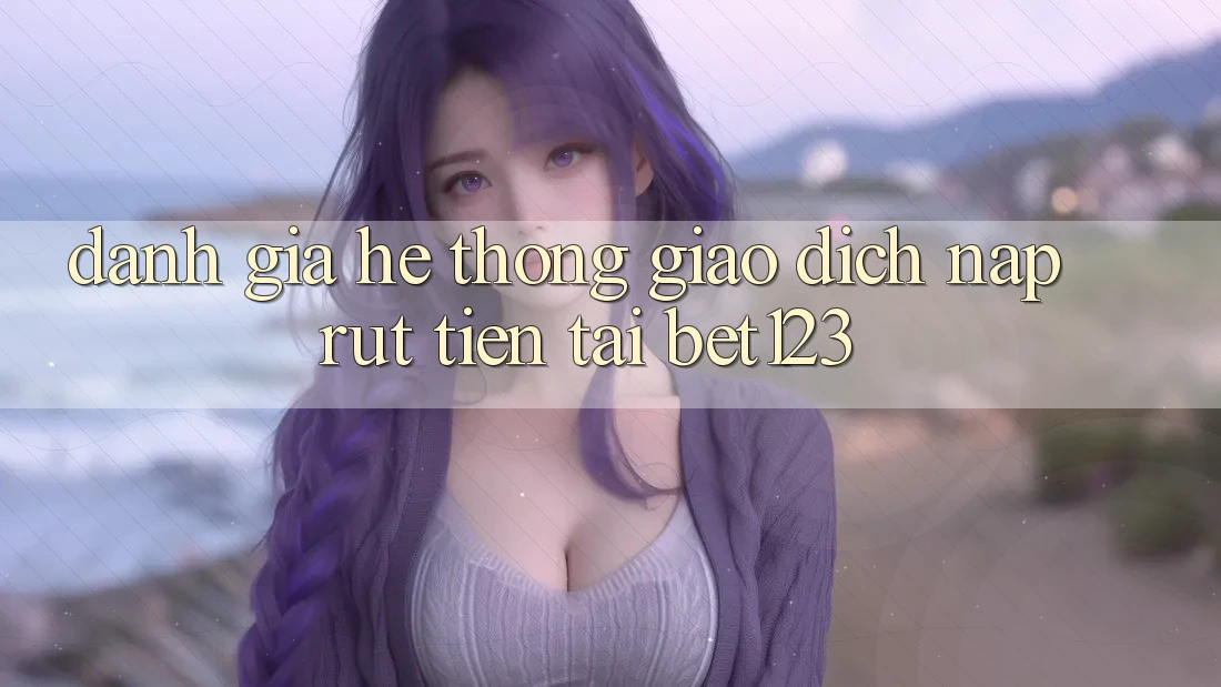 Đánh Giá Hệ Thống Giao Dịch Nạp Rút Tiền Tại bet123