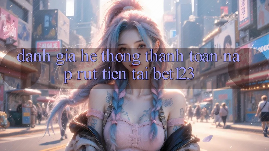 Đánh Giá Hệ Thống Thanh toán Nạp Rút Tiền Tại bet123