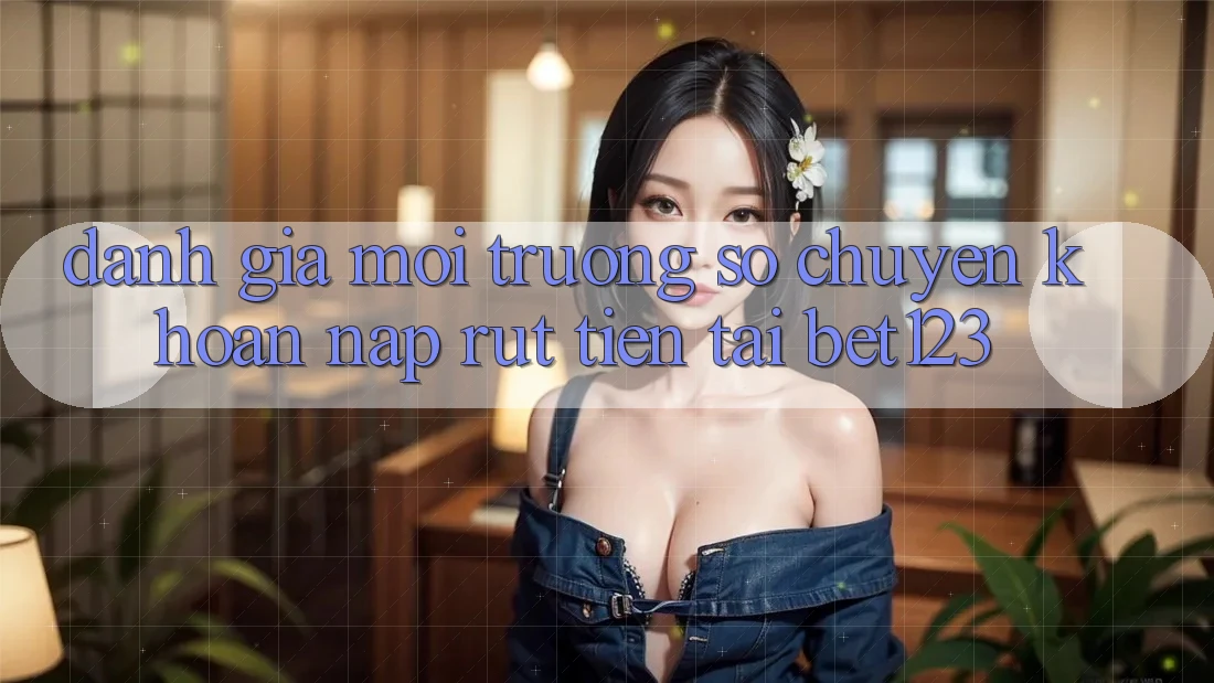 Đánh Giá Môi trường số Chuyển khoản Nạp Rút Tiền Tại bet123