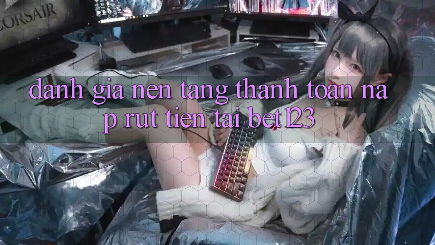 Đánh Giá Nền tảng Thanh toán Nạp Rút Tiền Tại bet123