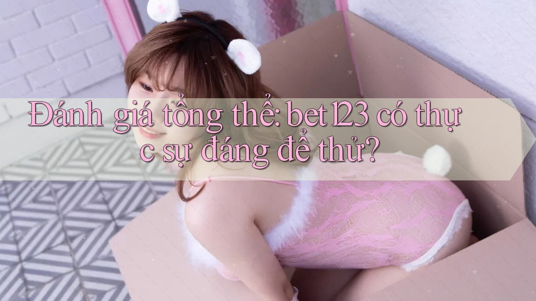 Đánh giá tổng thể: bet123 có thực sự đáng để thử?