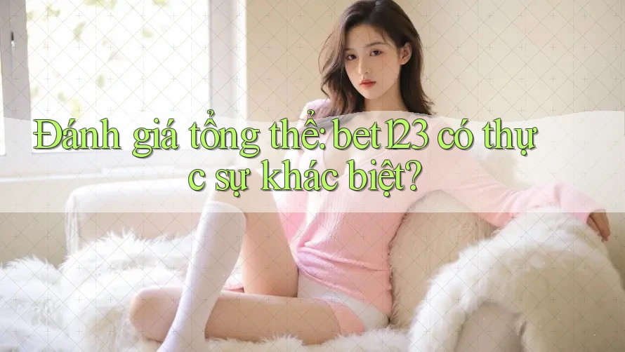 Đánh giá tổng thể: bet123 có thực sự khác biệt? Đánh giá tổng thể: bet123 có thực sự khác biệt?