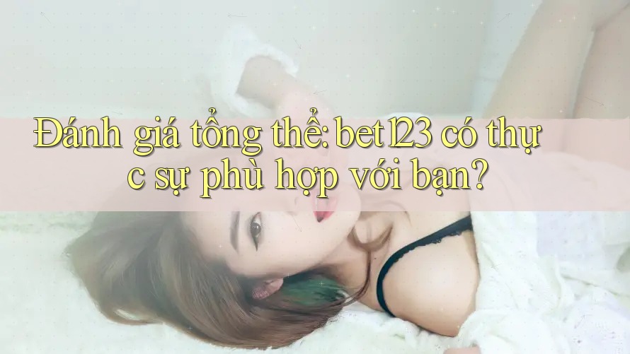 Đánh giá tổng thể: bet123 có thực sự phù hợp với bạn?