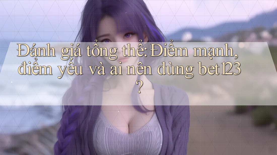 Đánh giá tổng thể: Điểm mạnh, điểm yếu và ai nên dùng bet123? Đánh giá tổng thể: Điểm mạnh, điểm yếu và ai nên dùng bet123?