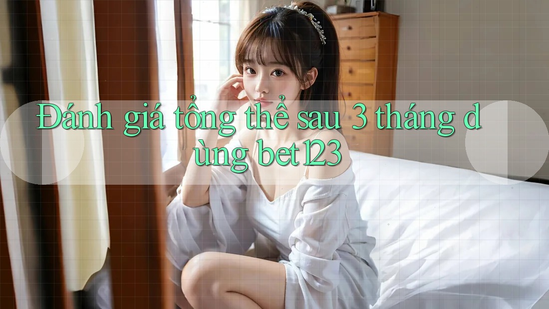 Đánh giá tổng thể sau 3 tháng dùng bet123