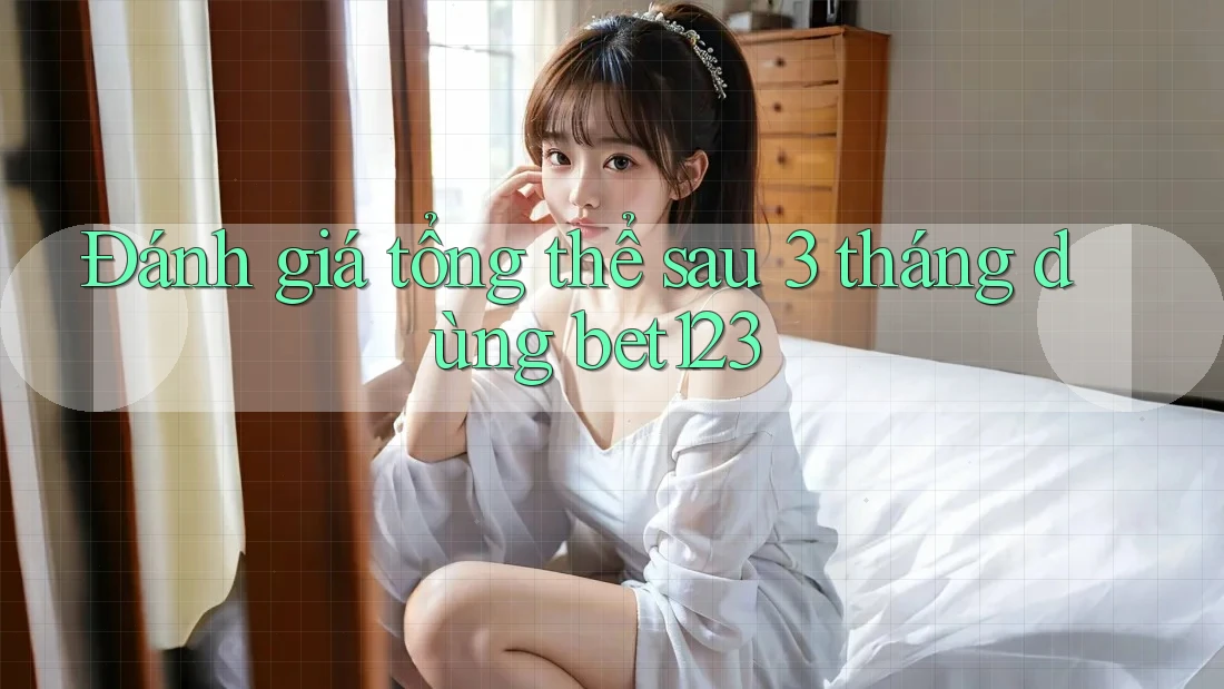 Đánh giá tổng thể sau 3 tháng dùng bet123