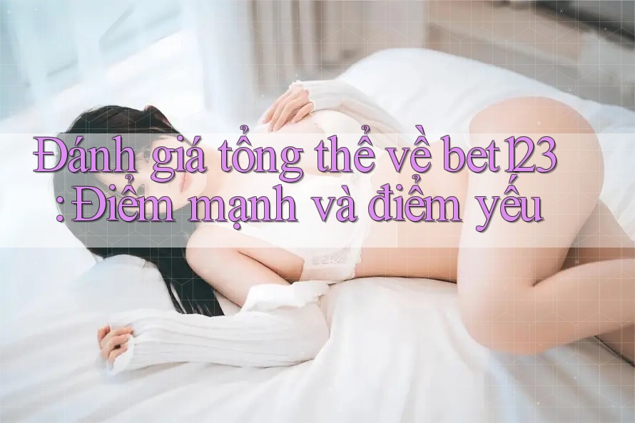 Đánh giá tổng thể về bet123: Điểm mạnh và điểm yếu
