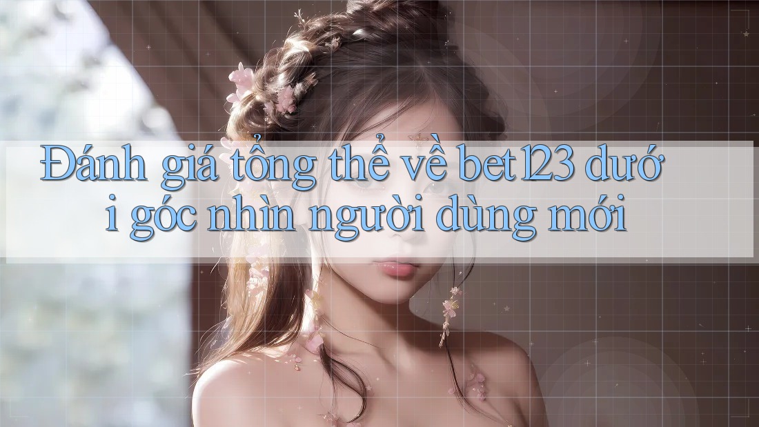 Đánh giá tổng thể về bet123 dưới góc nhìn người dùng mới