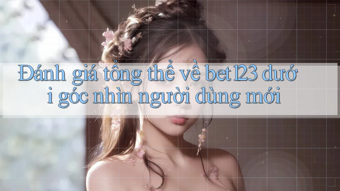 Đánh giá tổng thể về bet123 dưới góc nhìn người dùng mới
