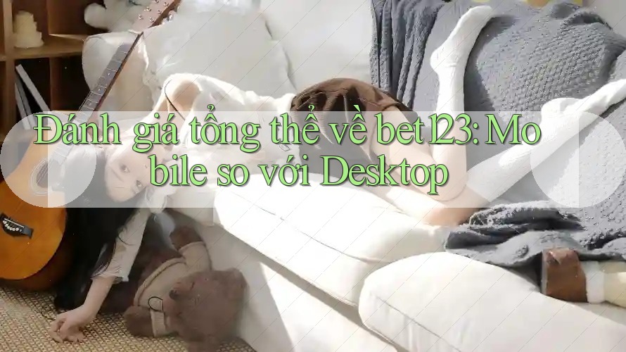 Đánh giá tổng thể về bet123: Mobile so với Desktop