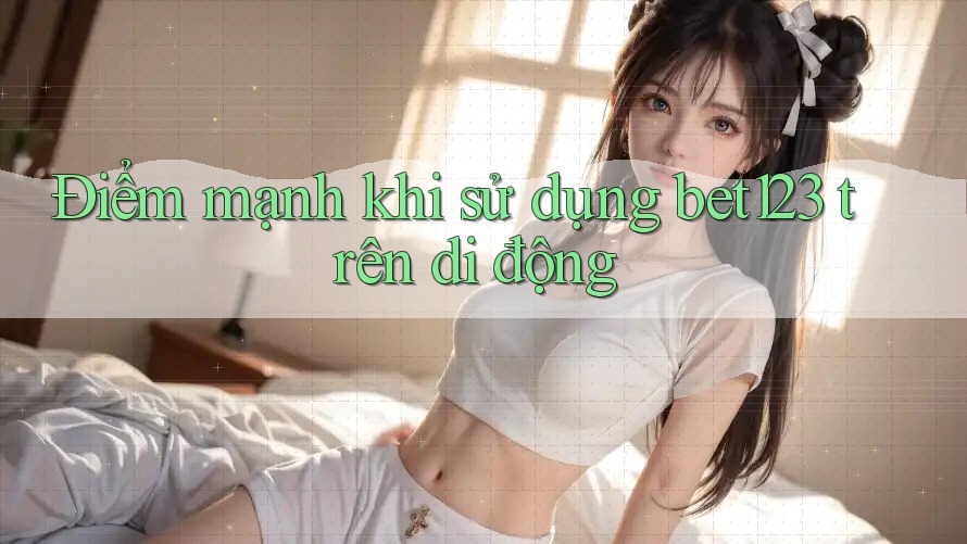 Điểm mạnh khi sử dụng bet123 trên di động Điểm mạnh khi sử dụng bet123 trên di động