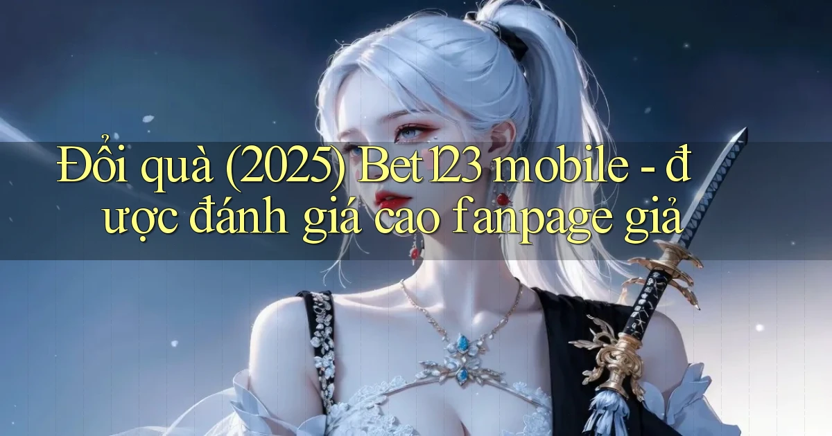 Đổi quà (2025) Bet123 mobile   được đánh giá cao fanpage giả