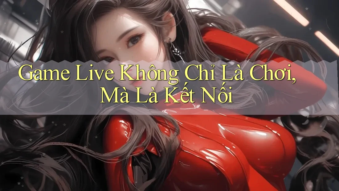 Game Live Không Chỉ Là Chơi, Mà Là Kết Nối Game Live Không Chỉ Là Chơi, Mà Là Kết Nối
