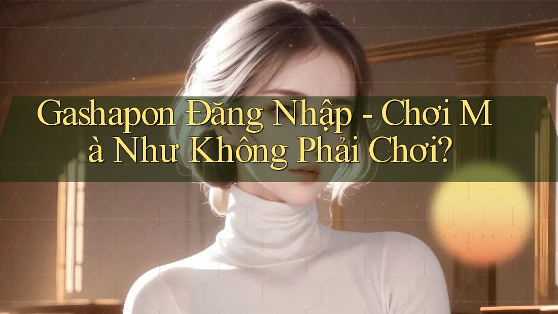 Gashapon Đăng Nhập - Chơi Mà Như Không Phải Chơi?