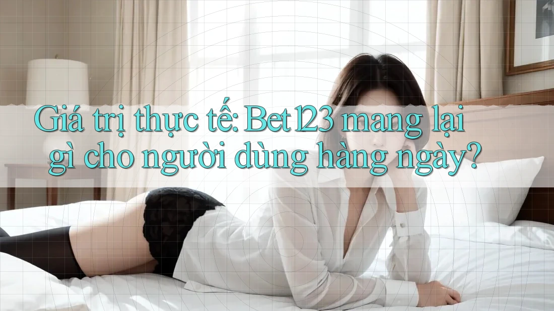 Giá trị thực tế: Bet123 mang lại gì cho người dùng hàng ngày?
