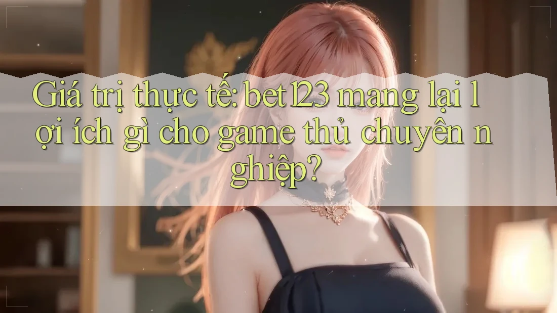 Giá trị thực tế: bet123 mang lại lợi ích gì cho game thủ chuyên nghiệp?