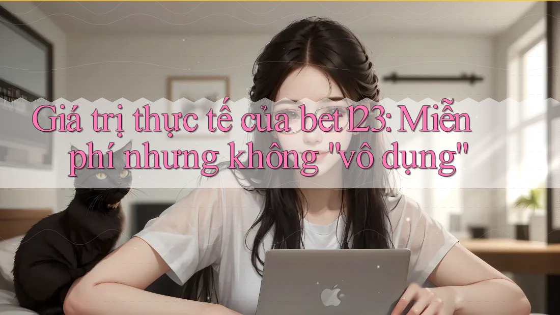 Giá trị thực tế của bet123: Miễn phí nhưng không “vô dụng”