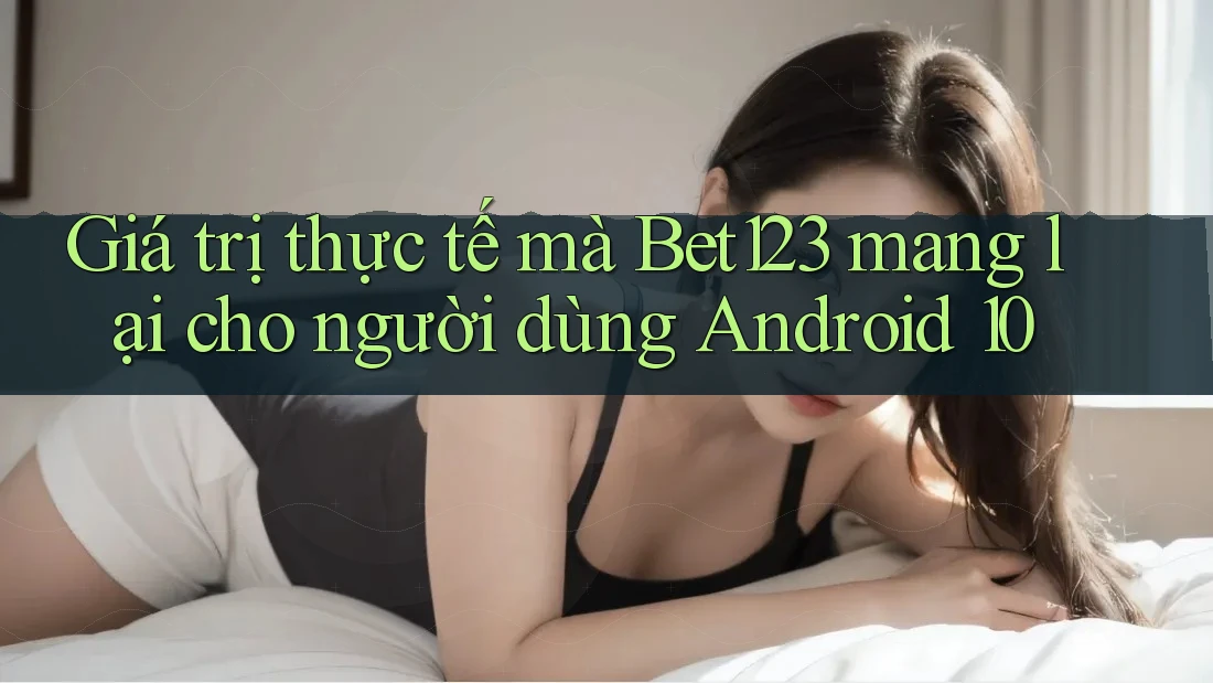 Giá trị thực tế mà Bet123 mang lại cho người dùng Android 10