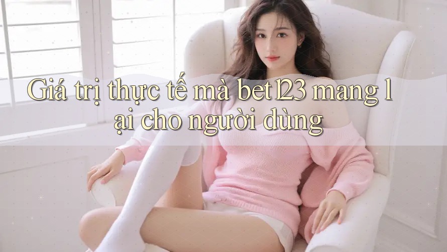 Giá trị thực tế mà bet123 mang lại cho người dùng Giá trị thực tế mà bet123 mang lại cho người dùng