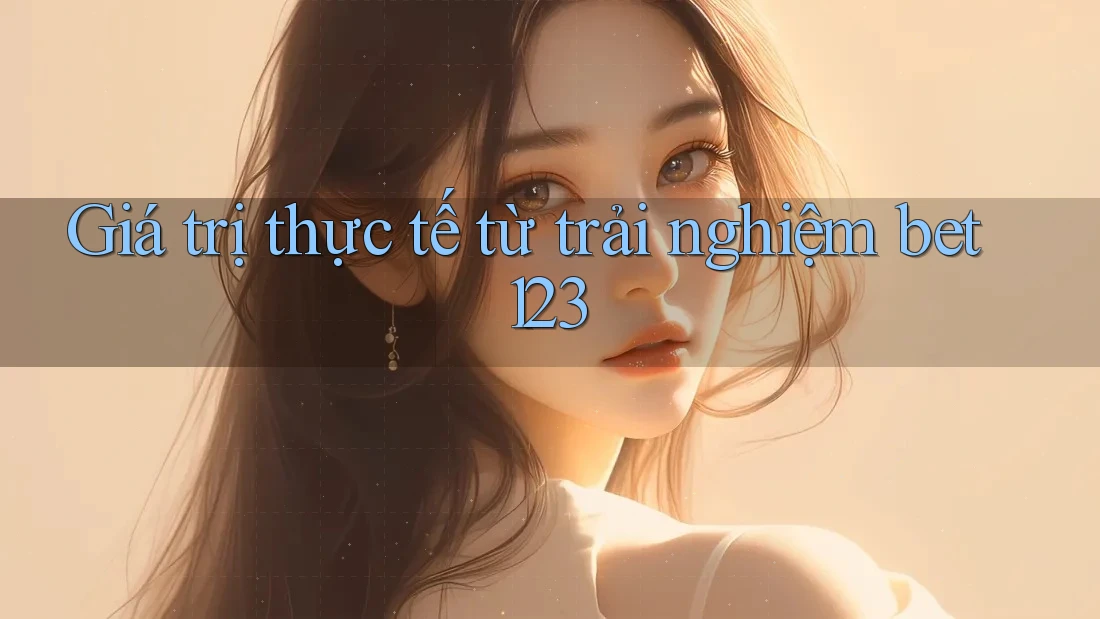 Giá trị thực tế từ trải nghiệm bet123