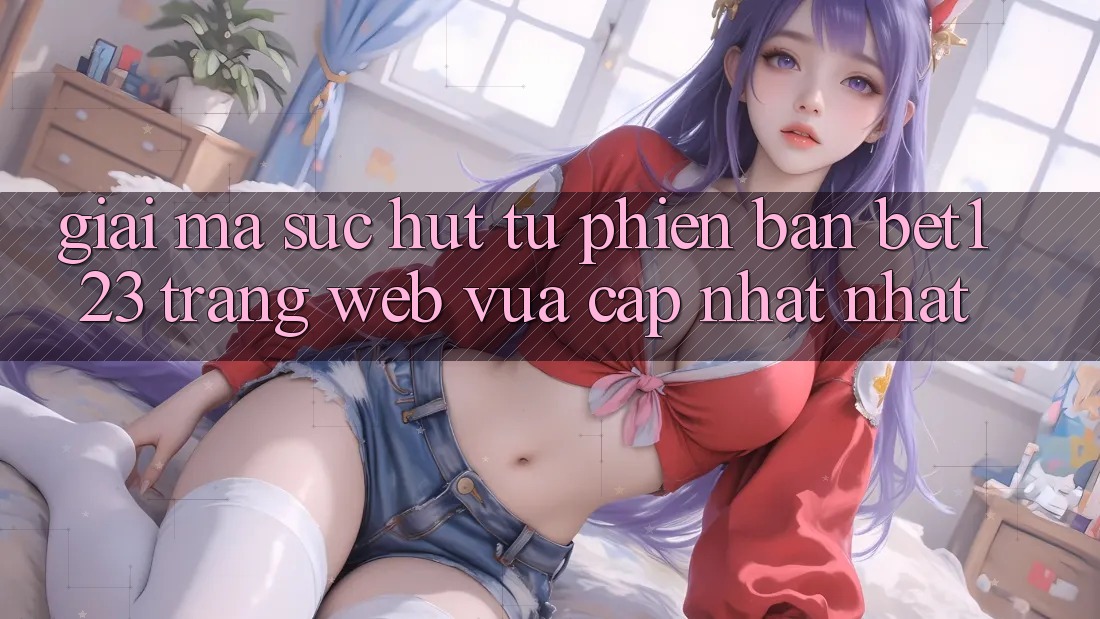 Giải Mã Sức Hút Từ Phiên Bản bet123 - Trang web Vừa cập nhật Nhất