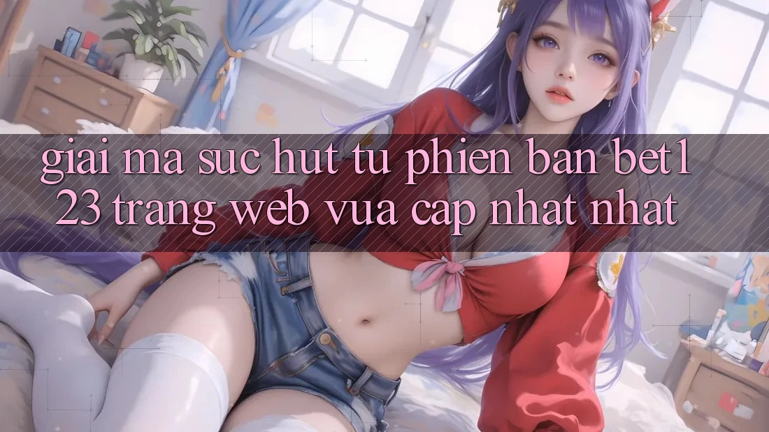 Giải Mã Sức Hút Từ Phiên Bản bet123 - Trang web Vừa cập nhật Nhất