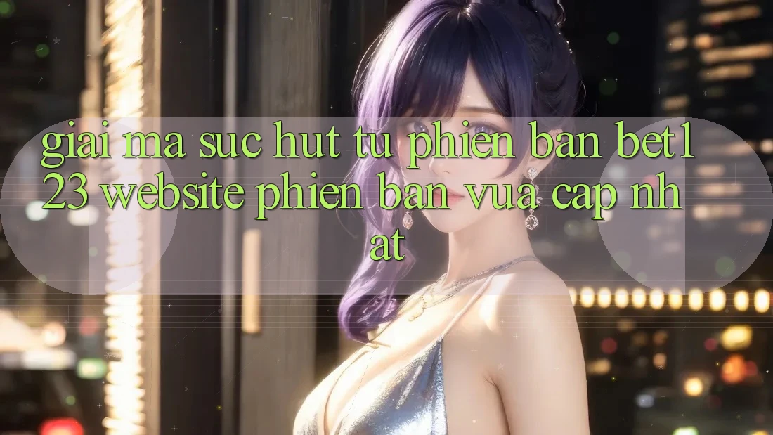 Giải Mã Sức Hút Từ Phiên Bản bet123 - Website Phiên bản vừa cập nhật Giải Mã Sức Hút Từ Phiên Bản bet123 - Website Phiên bản vừa cập nhật