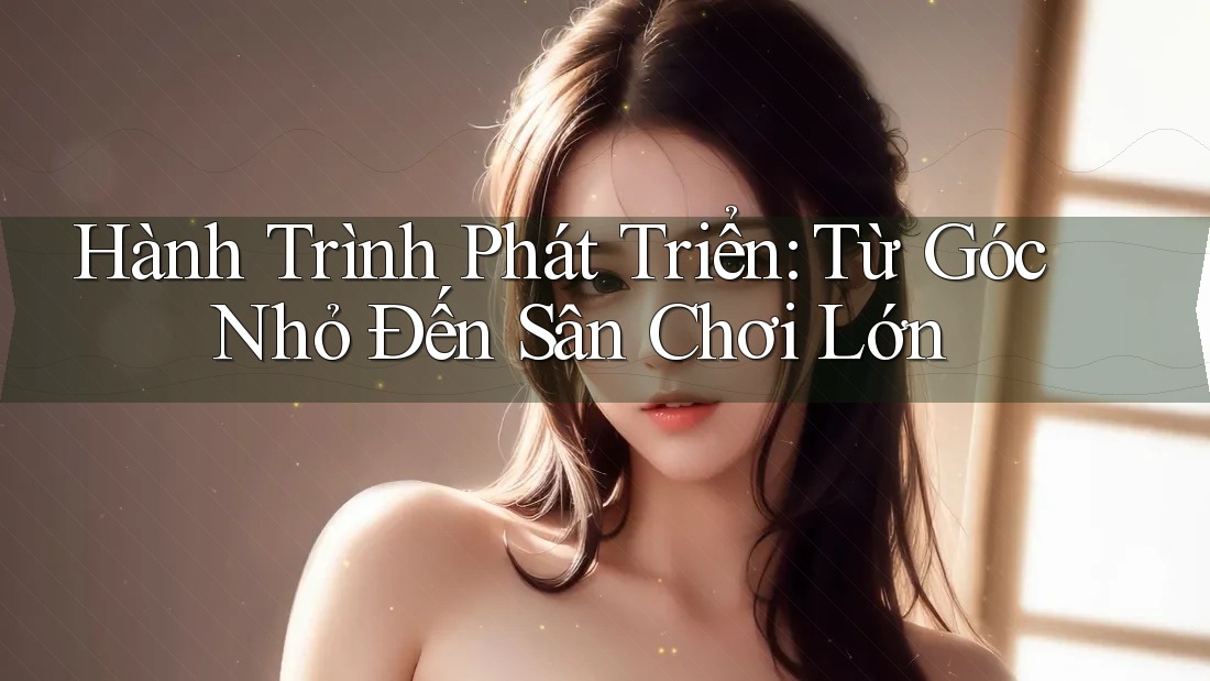 Hành Trình Phát Triển: Từ Góc Nhỏ Đến Sân Chơi Lớn Hành Trình Phát Triển: Từ Góc Nhỏ Đến Sân Chơi Lớn