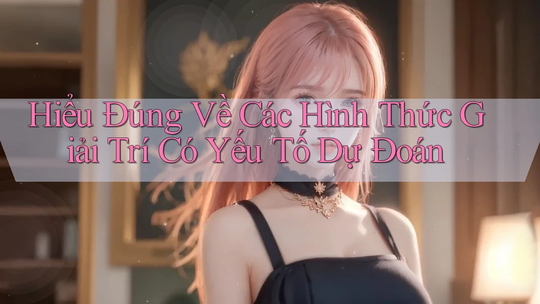 Hiểu Đúng Về Các Hình Thức Giải Trí Có Yếu Tố Dự Đoán