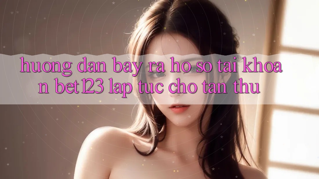 Hướng Dẫn Bày ra hồ sơ Tài Khoản bet123 Lập tức Cho Tân Thủ