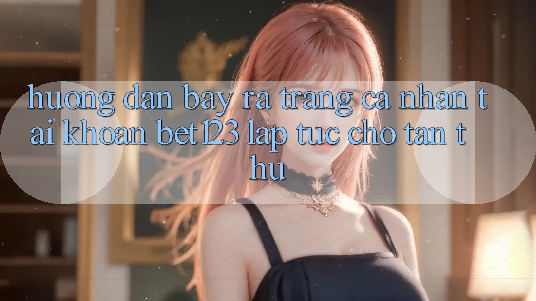 Hướng Dẫn Bày ra trang cá nhân Tài Khoản bet123 Lập tức Cho Tân Thủ